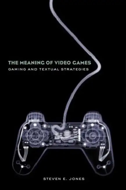 The Meaning of Video Games: Gaming and Textual Strategies by Steven E. Jones