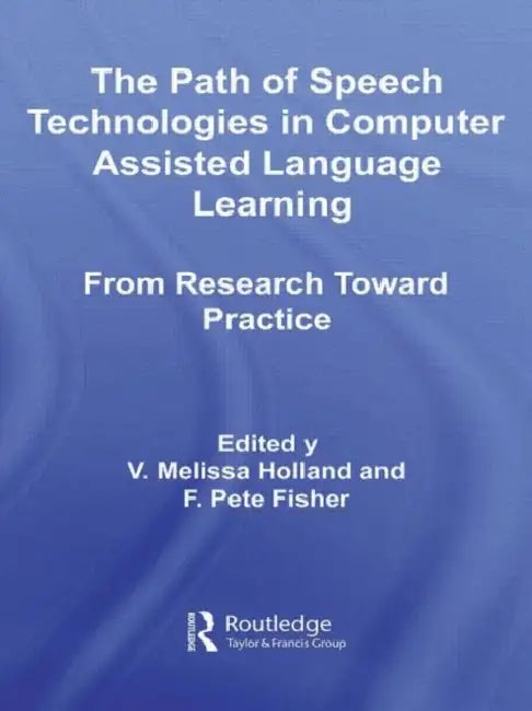 The Path of Speech Technologies in Computer Assisted Language Learning: From Research Toward Practice by Melissa Holland, F. Pete Fisher