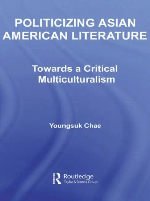 Politicizing Asian American Literature: Towards a Critical Multiculturalism by Youngsuk Chae