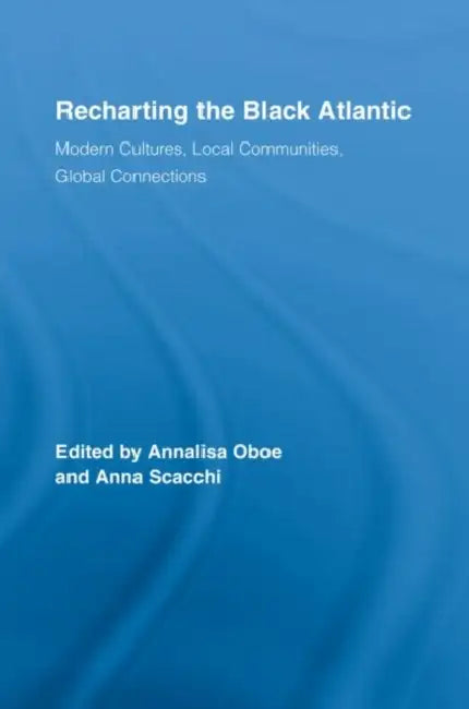 Recharting the Black Atlantic: Modern Cultures, Local Communities, Global Connections by Annalisa Oboe