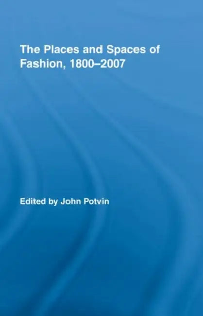The Places and Spaces of Fashion, 1800-2007 by John Potvin