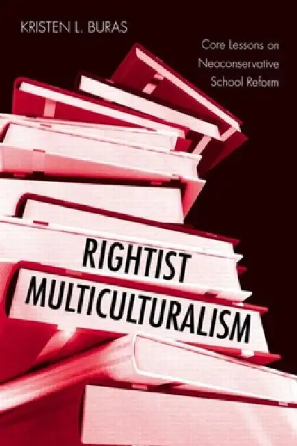 Rightist Multiculturalism: Core Lessons on Neoconservative School Reform by Kristen L. Buras