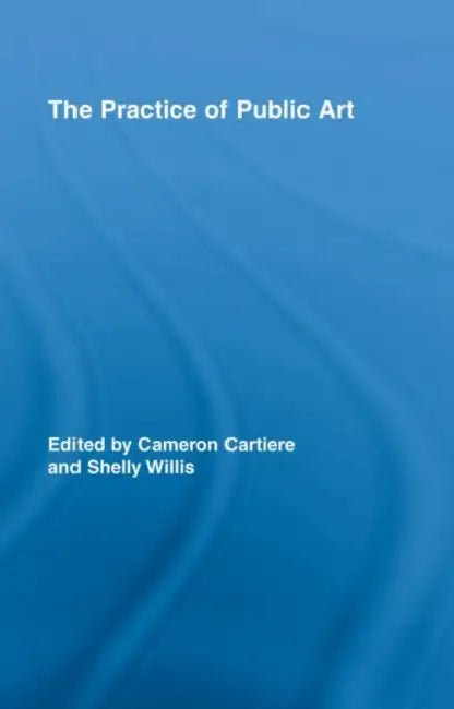The Practice of Public Art by Cameron Cartiere, Shelly Willis