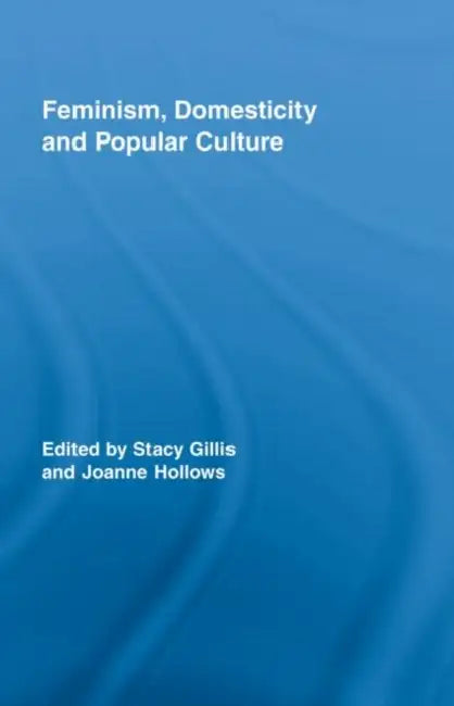 Feminism, Domesticity and Popular Culture by Stacy Gillis, Joanne Hollows