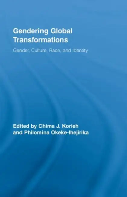 Gendering Global Transformations: Gender, Culture, Race, and Identity by Chima J. Korieh