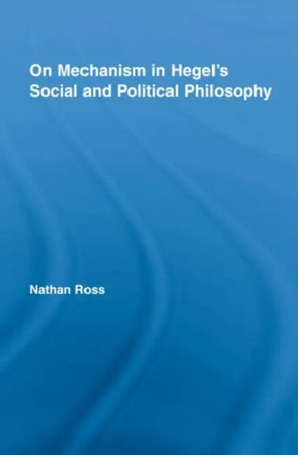 On Mechanism in Hegel's Social and Political Philosophy by Nathan Ross
