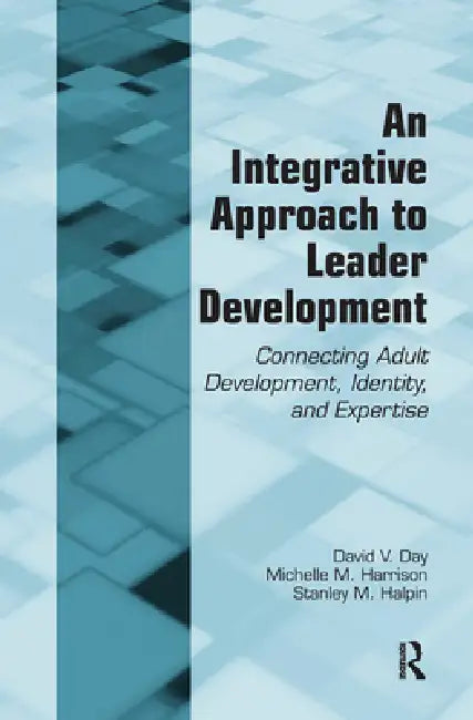 An Integrative Approach to Leader Development: Connecting Adult Development, Identity, and Expertise by David V. Day