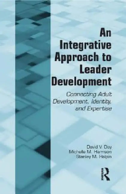 An Integrative Approach to Leader Development: Connecting Adult Development, Identity, and Expertise by David V. Day