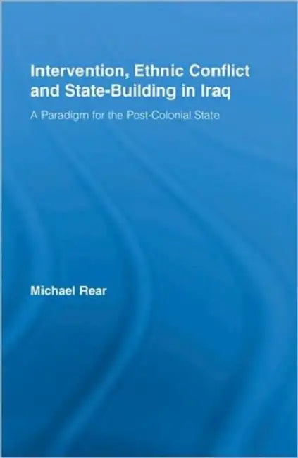 Intervention, Ethnic Conflict and State-Building in Iraq: A Paradigm for the Post-Colonial State by Michael Rear