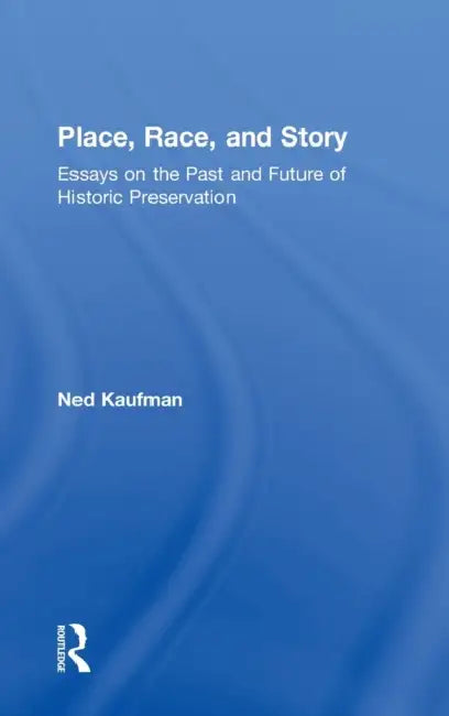 Place, Race, and Story: Essays on the Past and Future of Historic Preservation by Ned Kaufman