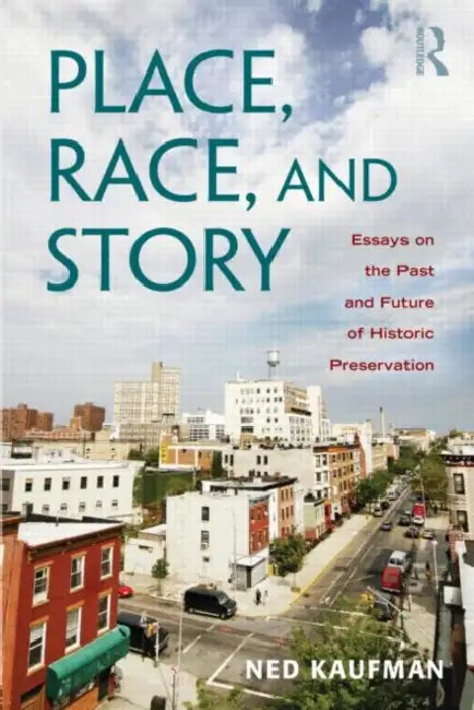 Place, Race, and Story: Essays on the Past and Future of Historic Preservation by Ned Kaufman