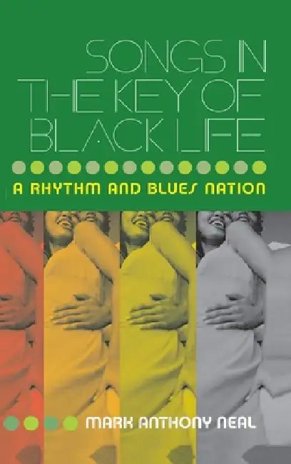 Songs in the Key of Black Life: A Rhythm and Blues Nation by Mark Anthony Neal