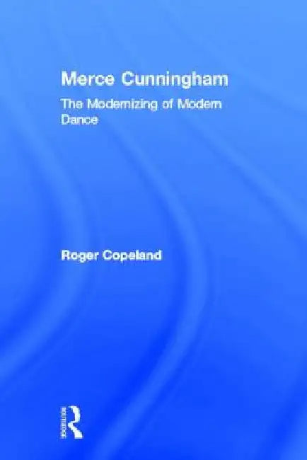 Merce Cunningham: The Modernizing of Modern Dance by Roger Copeland