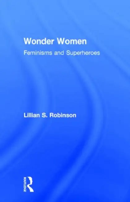 Wonder Women: Feminisms and Superheroes by Lillian Robinson