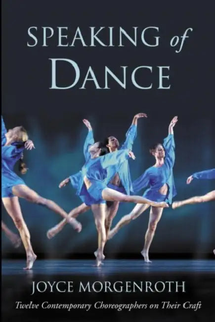 Speaking of Dance: Twelve Contemporary Choreographers on Their Craft by Joyce Morgenroth