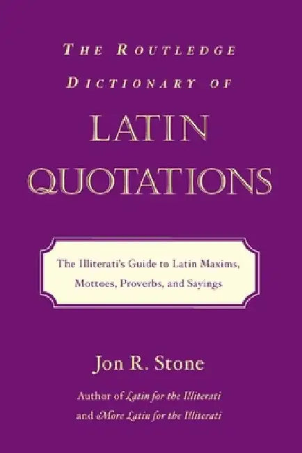 The Routledge Dictionary of Latin Quotations: The Illiterati's Guide to Latin Maxims, Mottoes, Proverbs, and Sayings by Jon R. Stone