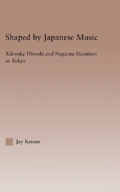 Shaped by Japanese Music: Kikuoka Hiroaki and Nagauta Shamisen in Tokyo by Jay Davis Keister