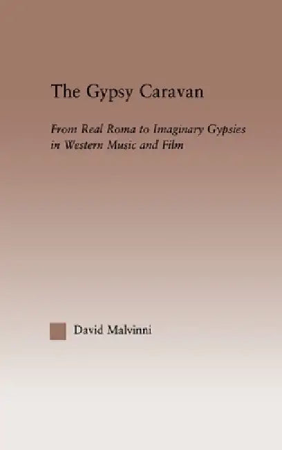 The Gypsy Caravan: From Real Roma to Imaginary Gypsies in Western Music by David Malvinni