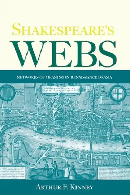 Shakespeare's Webs: Networks of Meaning in Renaissance Drama by Arthur F. Kinney