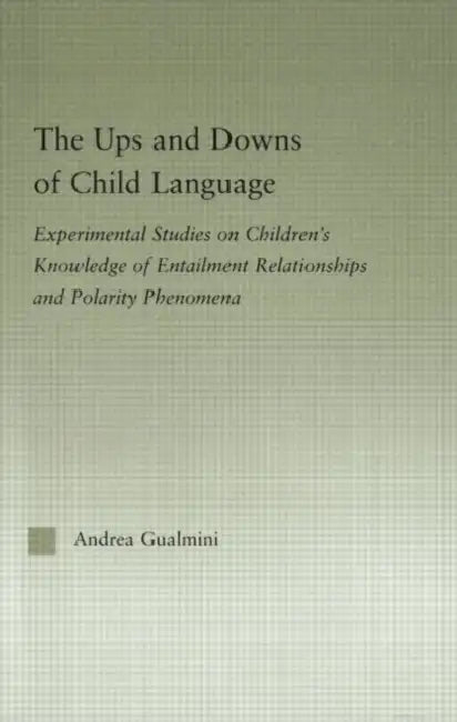 The Ups and Downs of Child Language: Experimental Studies on Children's Knowledge of Entailment Relationships and Polarity Phenomena by Gualmini Andrea