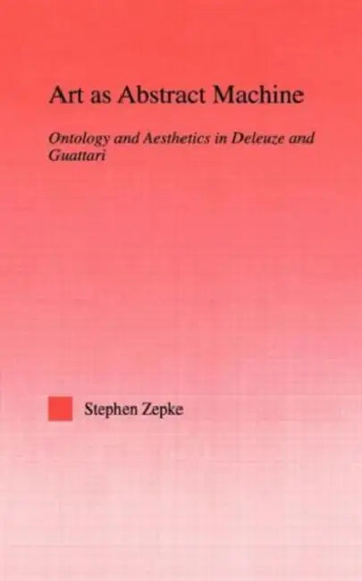 Art as Abstract Machine: Ontology and Aesthetics in Deleuze and Guattari by Stephen Zepke