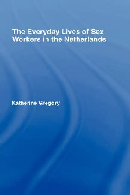 The Everyday Lives of Sex Workers in the Netherlands by Katherine Gregory