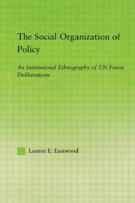 The Social Organization of Policy: An Institutional Ethnography of Un Forest Deliberations by Lauren E. Eastwood