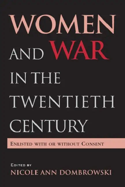 Women and War in the Twentieth Century: Enlisted with or Without Consent by Nicole A. Dombrowski