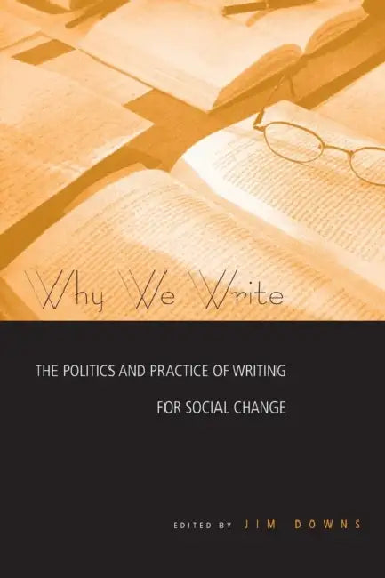 Why We Write: The Politics and Practice of Writing for Social Change by Jim Downs