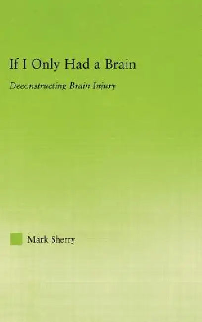 If I Only Had a Brain: Deconstructing Brain Injury by Mark Sherry