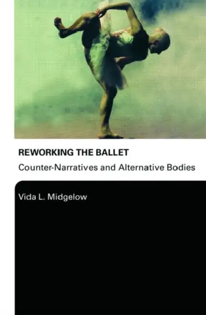 Reworking the Ballet: Counter Narratives and Alternative Bodies by Vida L. Midgelow