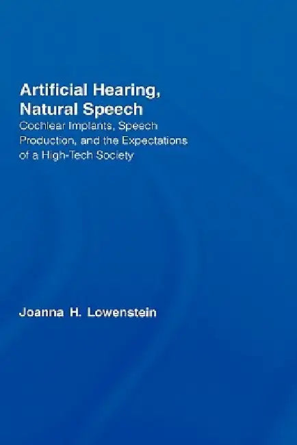 Artificial Hearing, Natural Speech: Cochlear Implants, Speech Production, and the Expectations of a High-Tech Society by Joanna Hart Lowenstein