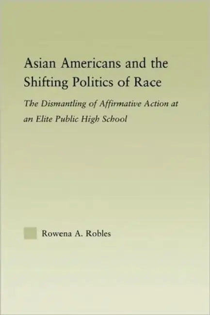 Asian Americans and the Shifting Politics of Race: The Dismantling of Affirmative Action at an Elite Public High School by Rowena Robles