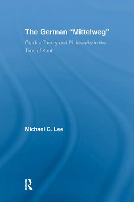 The German Mittelweg: Garden Theory and Philosophy in the Time of Kant by Michael G. Lee
