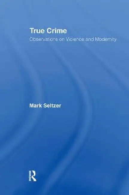 True Crime: Observations On Violence And Modernity by Mark Seltzer