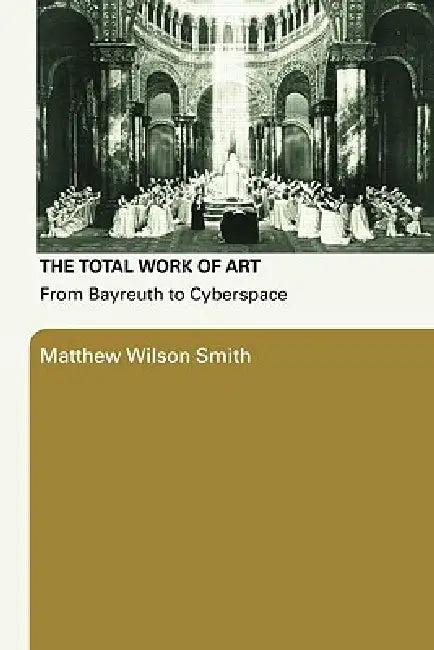 The Total Work of Art: From Bayreuth to Cyberspace by Smith Matthew Wilson