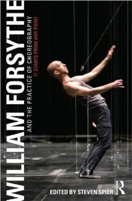 William Forsythe and the Practice of Choreography: It Starts From Any Point by Steven (University of Ulster, UK) Spier