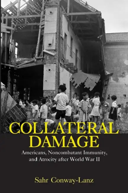 Collateral Damage: Americans, Noncombatant Immunity, and Atrocity After World War II by Sahr Conway-Lanz