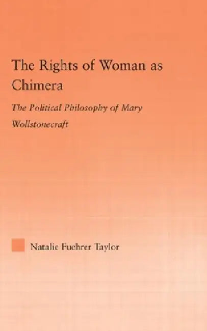 The Rights of Woman as Chimera: The Political Philosophy of Mary Wollstonecraft by Natalie Taylor