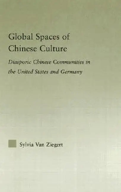 Global Spaces of Chinese Culture: Diasporic Chinese Communities in the United States and Germany by Sylvia Van Ziegert