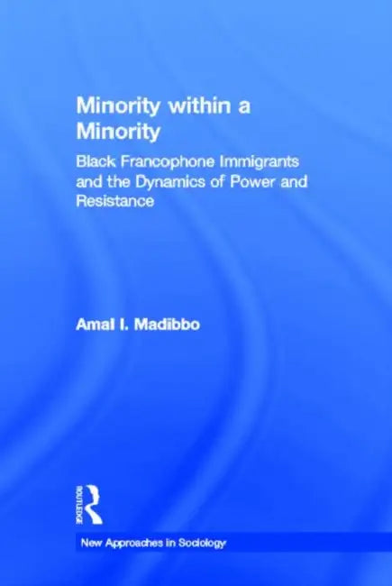 Minority within a Minority: Black Francophone Immigrants and the Dynamics of Power and Resistance by Amal Ibrahim Madibbo