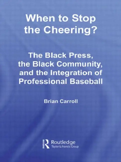 When to Stop the Cheering?: The Black Press, the Black Community, and the Integration of Professional Baseball by Brian Carroll