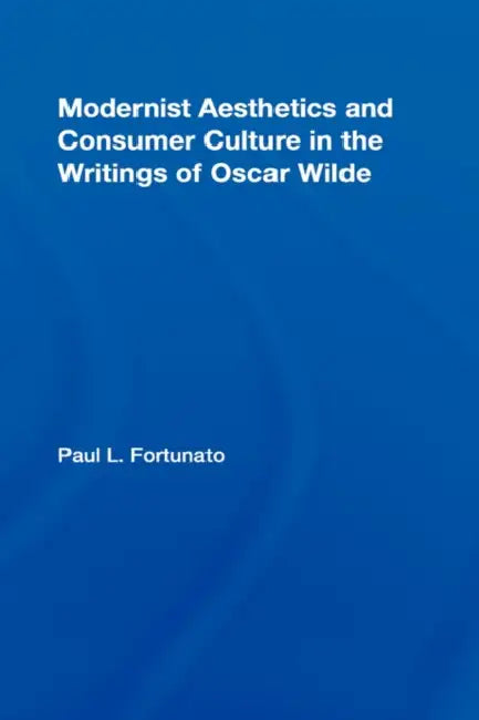 Modernist Aesthetics and Consumer Culture in the Writings of Oscar Wilde by Paul Fortunato