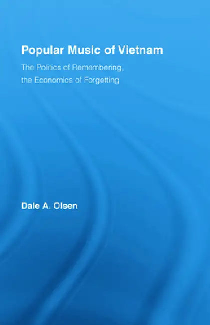 Popular Music of Vietnam: The Politics of Remembering, the Economics of Forgetting by Dale A. Olsen