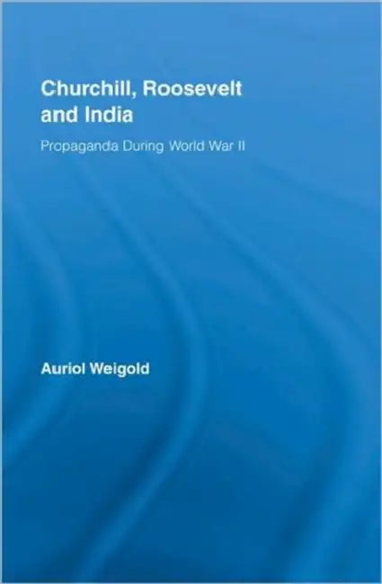 Churchill, Roosevelt and India: Propaganda During World War II by Auriol Weigold