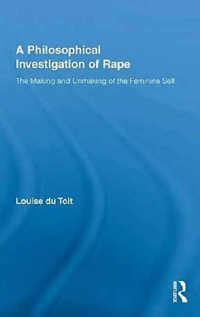 A Philosophical Investigation of Rape: The Making and Unmaking of the Feminine Self by Louise Du Toit