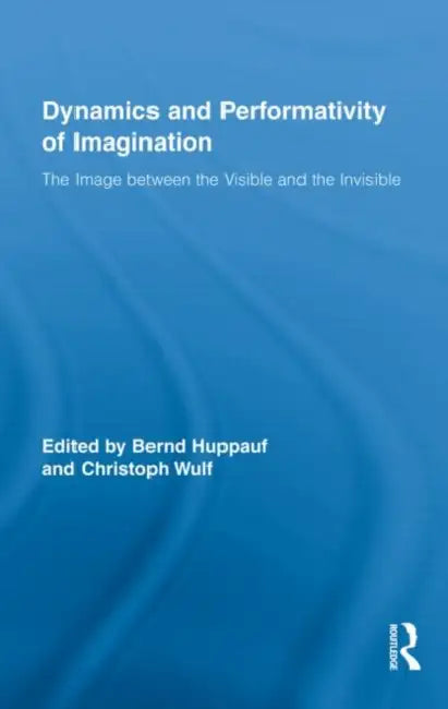 Dynamics and Performativity of Imagination: The Image between the Visible and the Invisible by Bernd Huppauf, Christoph Wulf