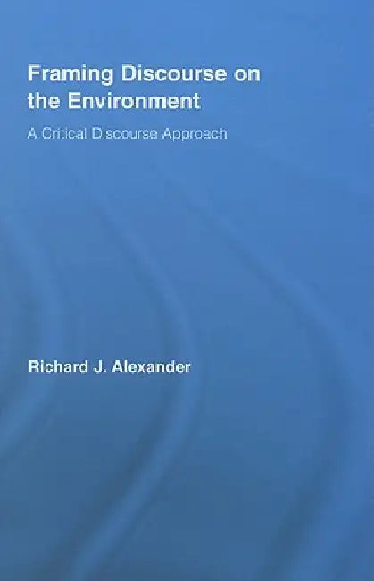 Framing Discourse on the Environment: A Critical Discourse Approach by Richard Alexander