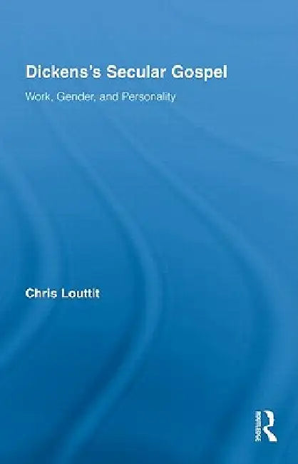 Dickens's Secular Gospel: Work, Gender, and Personality by Chris Louttit