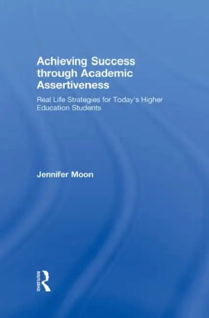 Achieving Success Through Academic Assertiveness: Real Life Strategies for Today's Higher Education Students by Jennifer Moon